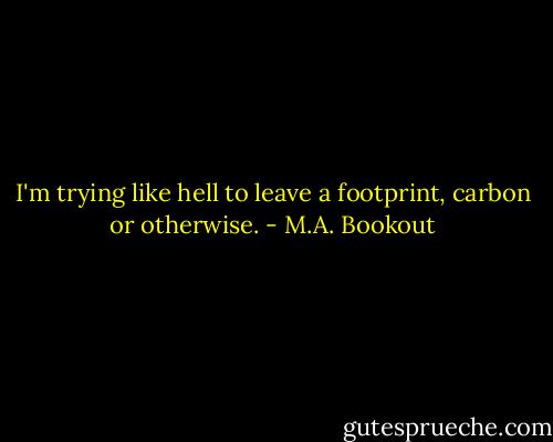 I'm trying like hell to leave a footprint, carbon or otherwise. - M.A. Bookout