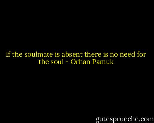 If the soulmate is absent there is no need for the soul - Orhan Pamuk
