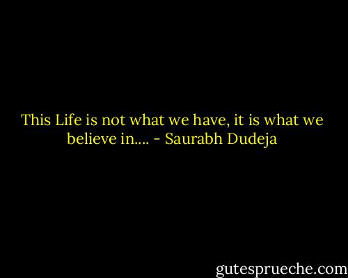 This Life is not what we have, it is what we believe in.... - Saurabh Dudeja