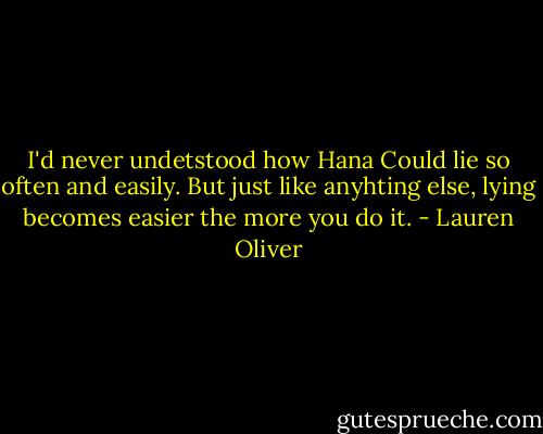 I'd never undetstood how Hana Could lie so often and easily. But just like anyhting else, lying becomes easier the more you do it. - Lauren Oliver