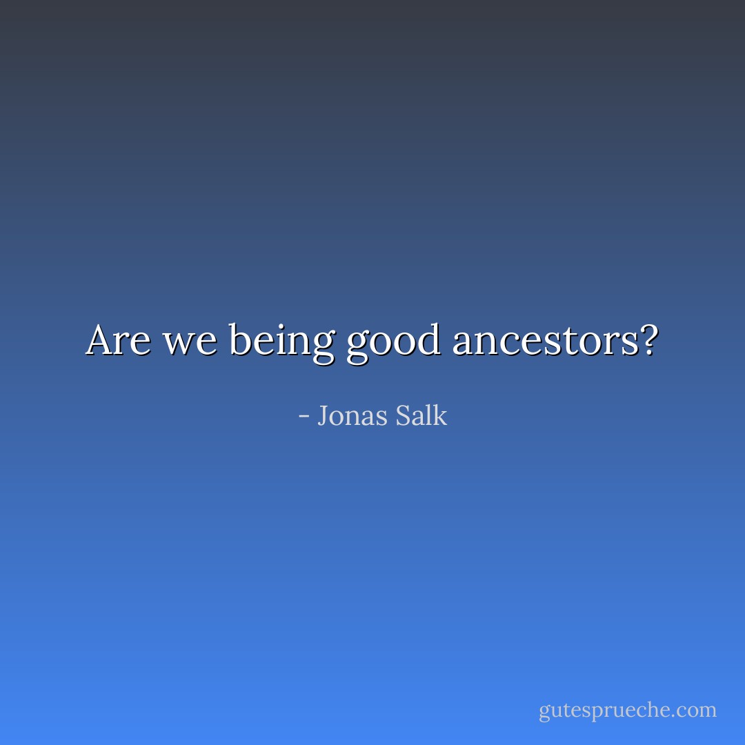 Are we being good ancestors? - Jonas Salk