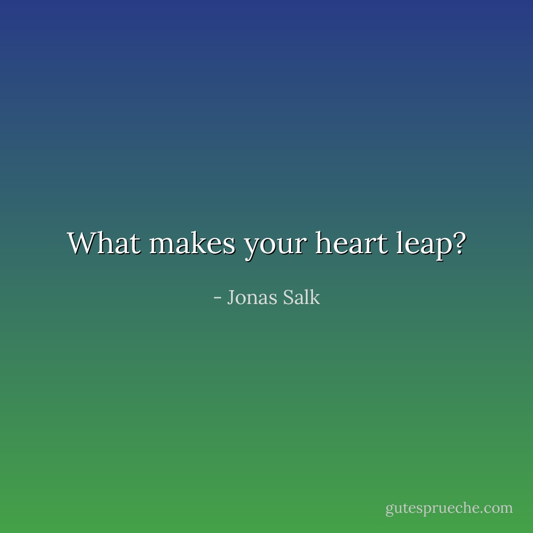 What makes your heart leap? - Jonas Salk