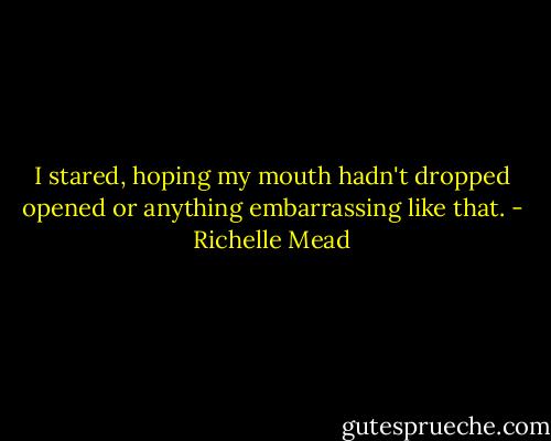 I stared, hoping my mouth hadn't dropped opened or anything embarrassing like that. - Richelle Mead