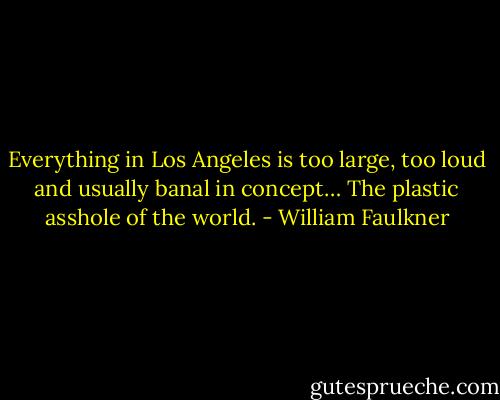 Everything in Los Angeles is too large, too loud and usually banal in concept… The plastic asshole of the world. - William Faulkner