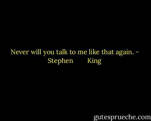 Never will you talk to me like that again. - Stephen        King