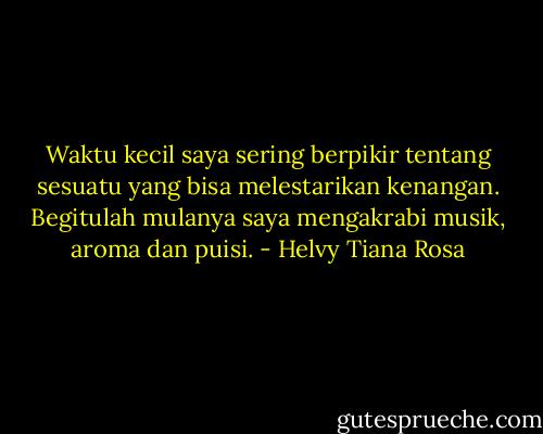 Waktu kecil saya sering berpikir tentang sesuatu yang bisa melestarikan kenangan. Begitulah mulanya saya mengakrabi musik, aroma dan puisi. - Helvy Tiana Rosa