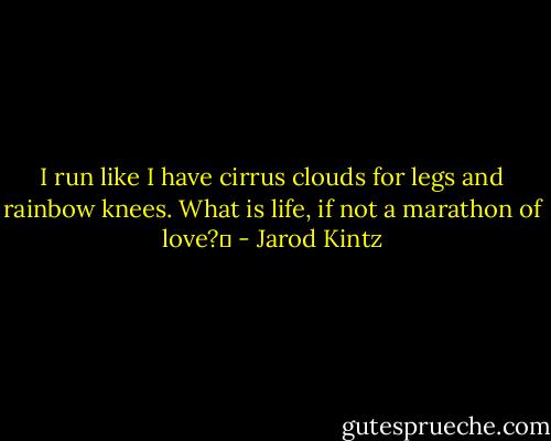 I run like I have cirrus clouds for legs and rainbow knees. What is life, if not a marathon of love?  - Jarod Kintz