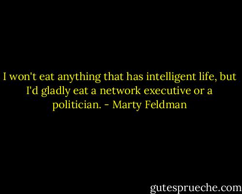 I won't eat anything that has intelligent life, but I'd gladly eat a network executive or a politician. - Marty Feldman