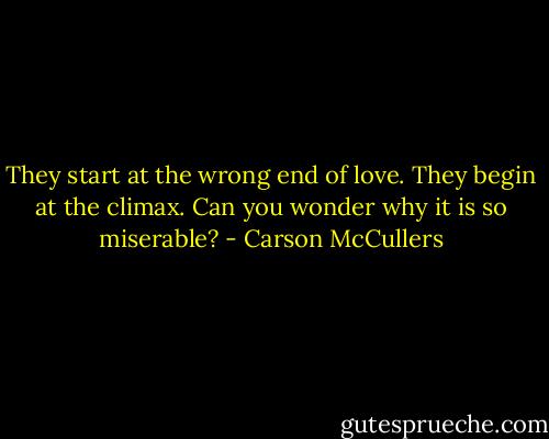 They start at the wrong end of love. They begin at the climax. Can you wonder why it is so miserable? - Carson McCullers