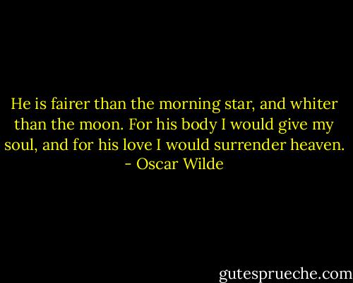 He is fairer than the morning star, and whiter than the moon. For his body I would give my soul, and for his love I would surrender heaven. - Oscar Wilde