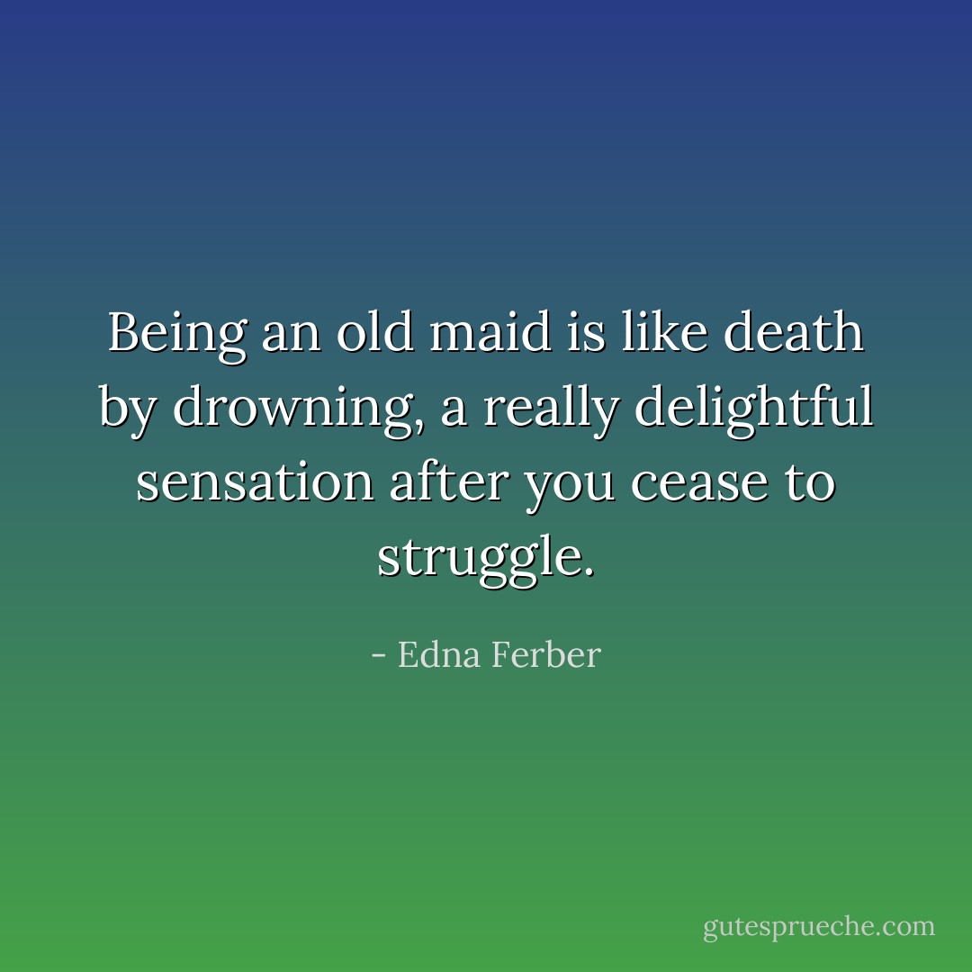 Being an old maid is like death by drowning, a really delightful sensation after you cease to struggle. - Edna Ferber