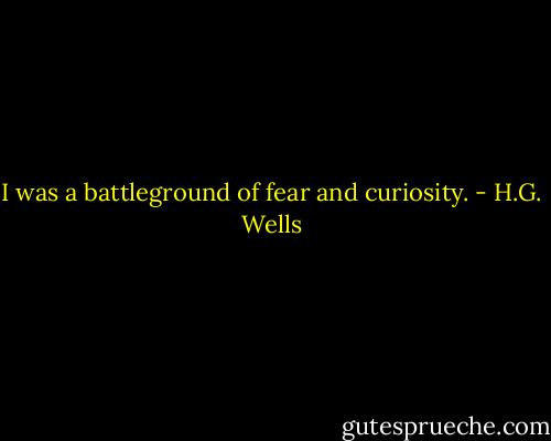 I was a battleground of fear and curiosity. - H.G. Wells