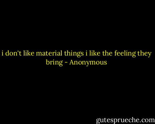 i don't like material things i like the feeling they bring - Anonymous