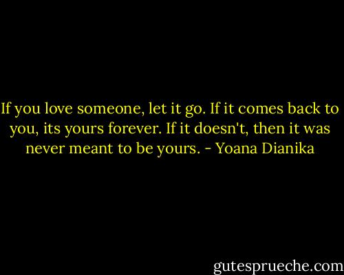 If you love someone, let it go. If it comes back to you, its yours forever. If it doesn't, then it was never meant to be yours. - Yoana Dianika