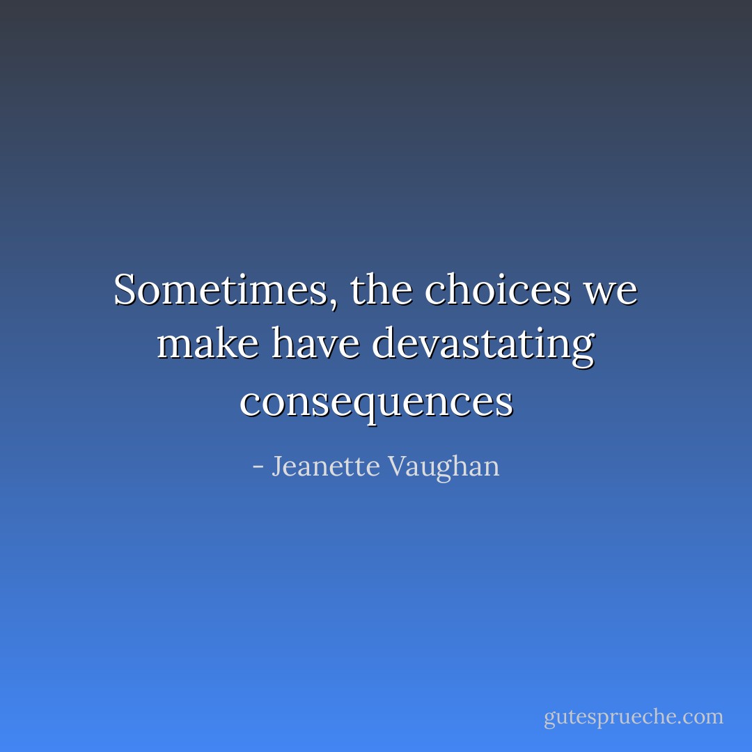 Sometimes, the choices we make have devastating consequences - Jeanette Vaughan