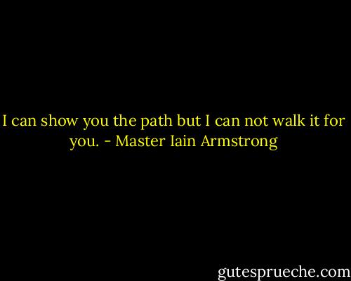 I can show you the path but I can not walk it for you. - Master Iain Armstrong