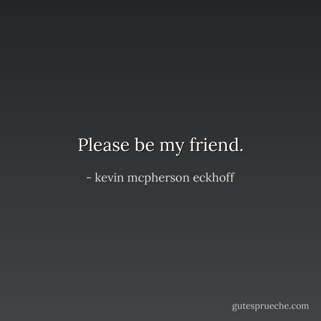 Please be my friend. - kevin mcpherson eckhoff