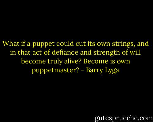 What if a puppet could cut its own strings, and in that act of defiance and strength of will become truly alive? Become is own puppetmaster? - Barry Lyga