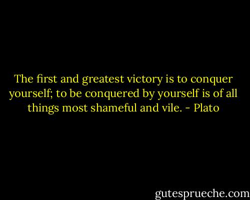The first and greatest victory is to conquer yourself; to be conquered by yourself is of all things most shameful and vile. - Plato