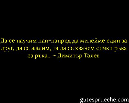 Да се научим най-напред да милейме един за друг, да се жалим, та да се хванем сички ръка за ръка... - Димитър Талев