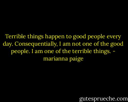Terrible things happen to good people every day.<br />Consequentially, I am not one of the good people.<br />I am one of the terrible things. - marianna paige