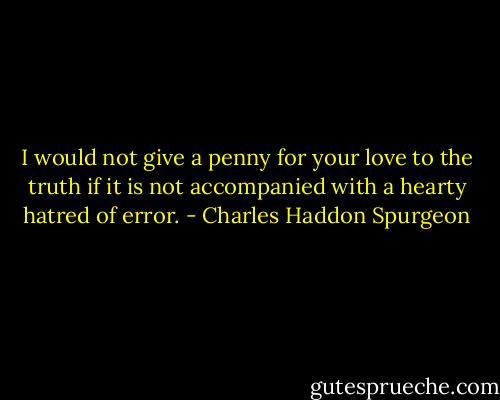 I would not give a penny for your love to the truth if it is not accompanied with a hearty hatred of error. - Charles Haddon Spurgeon