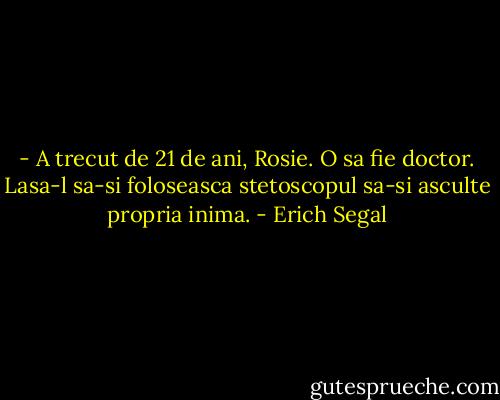 - A trecut de 21 de ani, Rosie. O sa fie doctor. Lasa-l sa-si foloseasca stetoscopul sa-si asculte propria inima. - Erich Segal