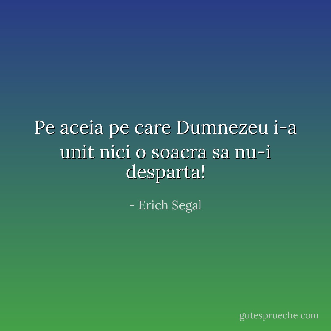 Pe aceia pe care Dumnezeu i-a unit nici o soacra sa nu-i desparta! - Erich Segal