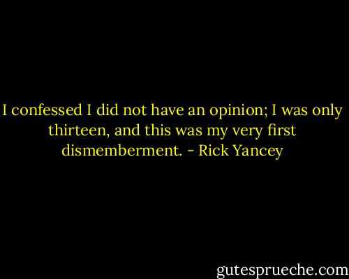 I confessed I did not have an opinion; I was only thirteen, and this was my very first dismemberment. - Rick Yancey