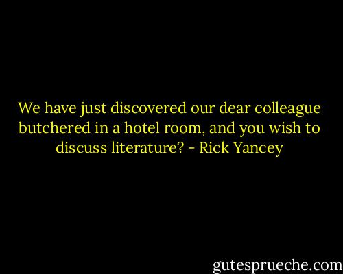 We have just discovered our dear colleague butchered in a hotel room, and you wish to discuss literature? - Rick Yancey