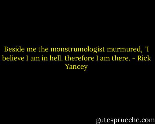 Beside me the monstrumologist murmured, "I believe I am in hell, therefore I am there. - Rick Yancey