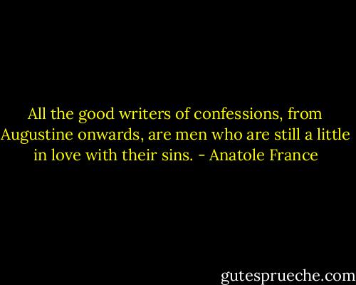 All the good writers of confessions, from Augustine onwards, are men who are still a little in love with their sins. - Anatole France