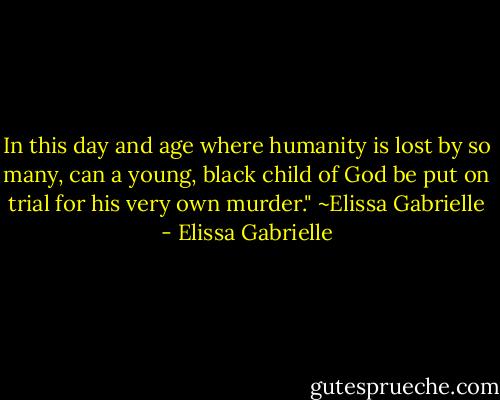 In this day and age where humanity is lost by so many, can a young, black child of God be put on trial for his very own murder."<br />~Elissa Gabrielle - Elissa Gabrielle