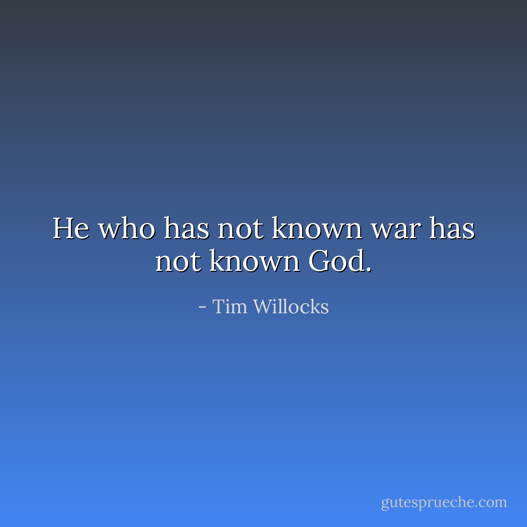 He who has not known war has not known God. - Tim Willocks