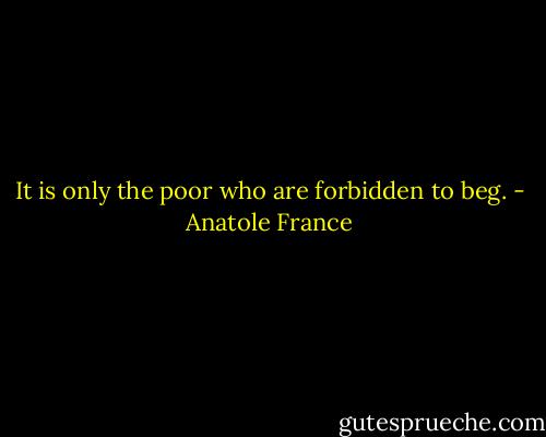 It is only the poor who are forbidden to beg. - Anatole France