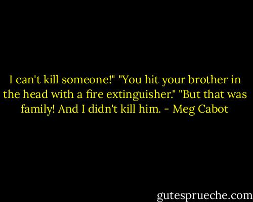 I can't kill someone!"<br />"You hit your brother in the head with a fire extinguisher."<br />"But that was family! And I didn't kill him. - Meg Cabot