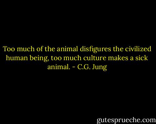 Too much of the animal disfigures the civilized human being, too much culture makes a sick animal. - C.G. Jung