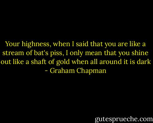Your highness, when I said that you are like a stream of bat's piss, I only mean that you shine out like a shaft of gold when all around it is dark - Graham Chapman