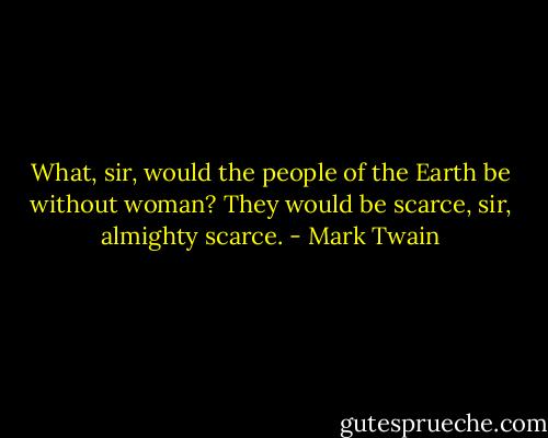 What, sir, would the people of the Earth be without woman? They would be scarce, sir, almighty scarce. - Mark Twain