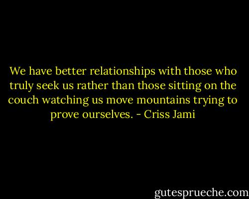 We have better relationships with those who truly seek us rather than those sitting on the couch watching us move mountains trying to prove ourselves. - Criss Jami