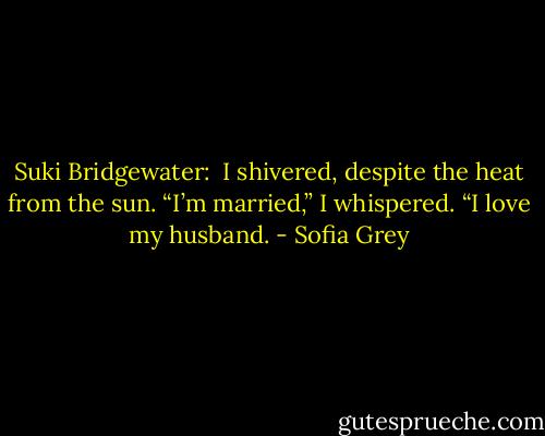 Suki Bridgewater: <br />I shivered, despite the heat from the sun. “I’m married,” I whispered. “I love my husband. - Sofia Grey