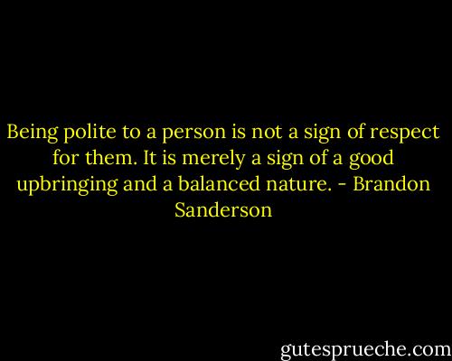 Being polite to a person is not a sign of respect for them. It is merely a sign of a good upbringing and a balanced nature. - Brandon Sanderson