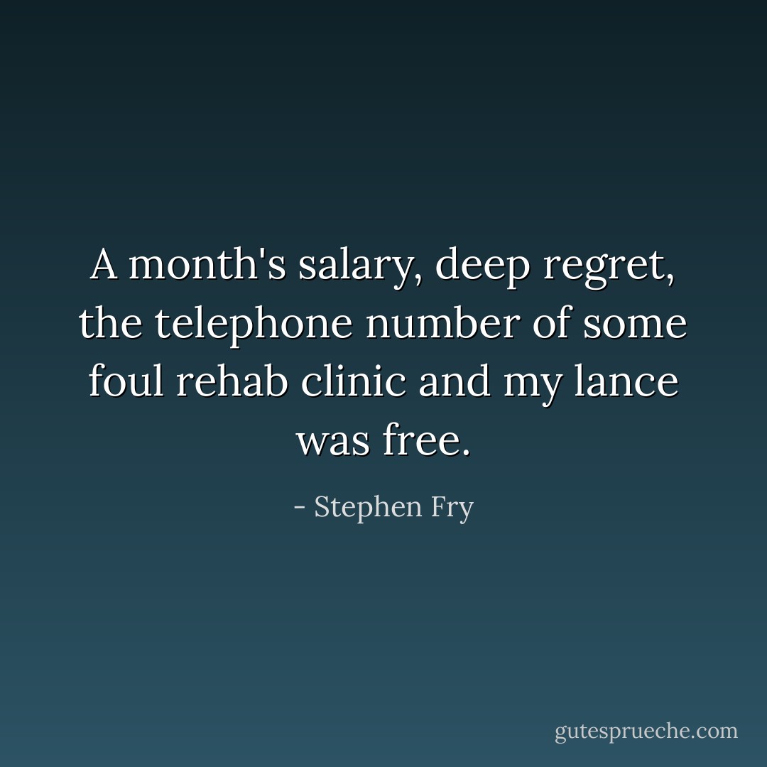 A month's salary, deep regret, the telephone number of some foul rehab clinic and my lance was free. - Stephen Fry