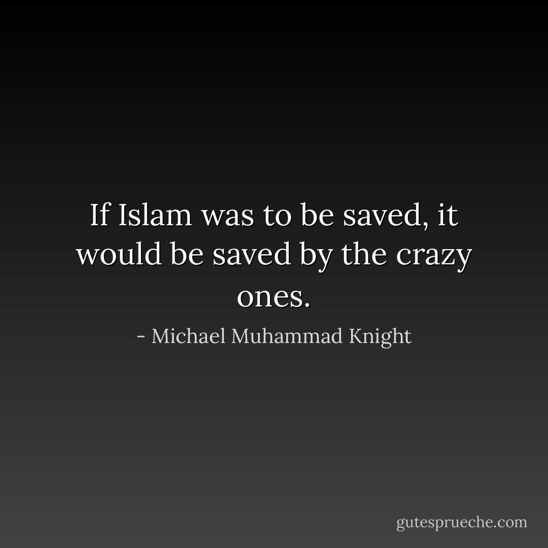 If Islam was to be saved, it would be saved by the crazy ones. - Michael Muhammad Knight