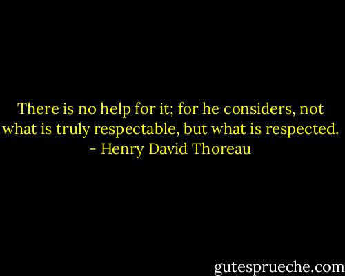 There is no help for it; for he considers, not what is truly respectable, but what is respected. - Henry David Thoreau