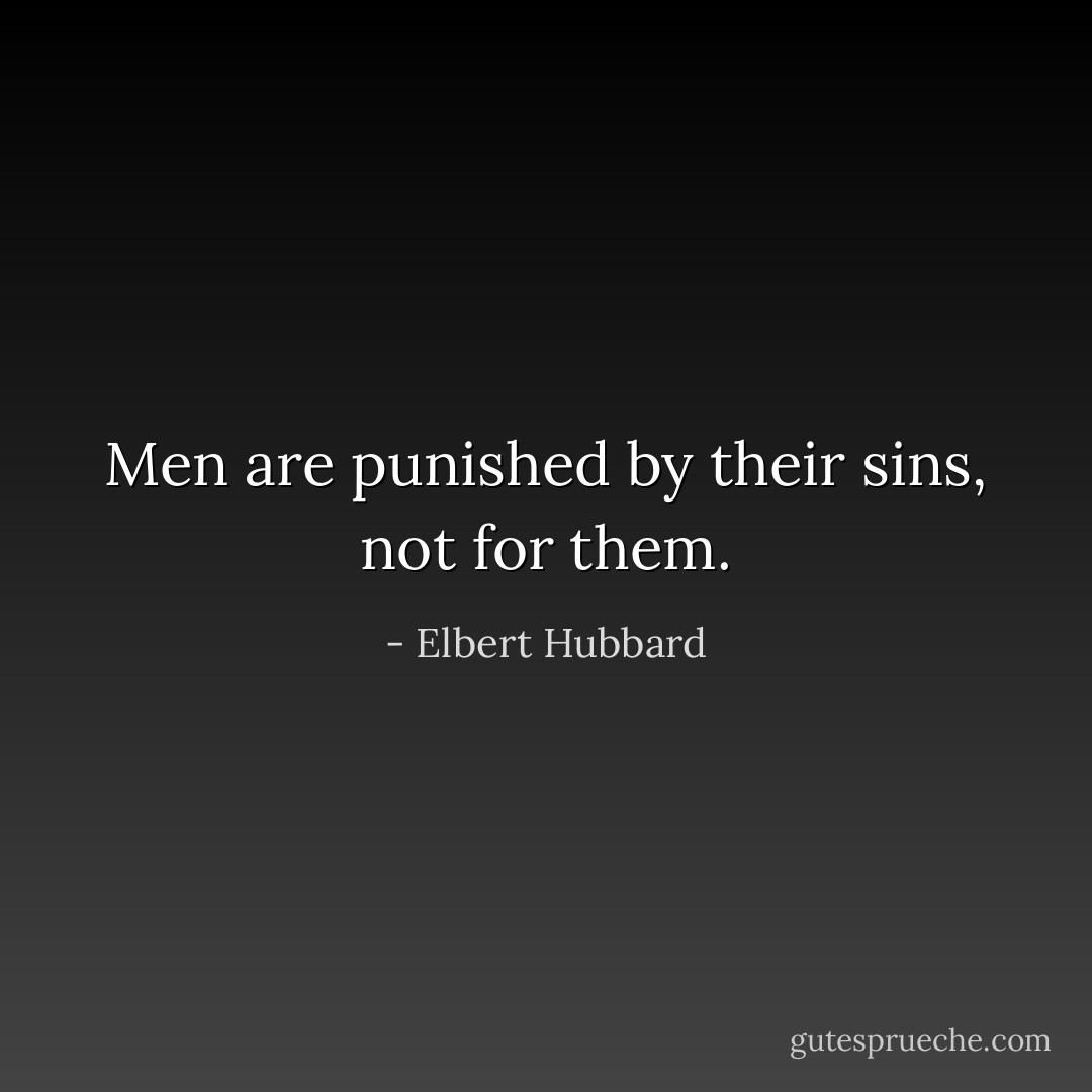 Men are punished by their sins, not for them. - Elbert Hubbard