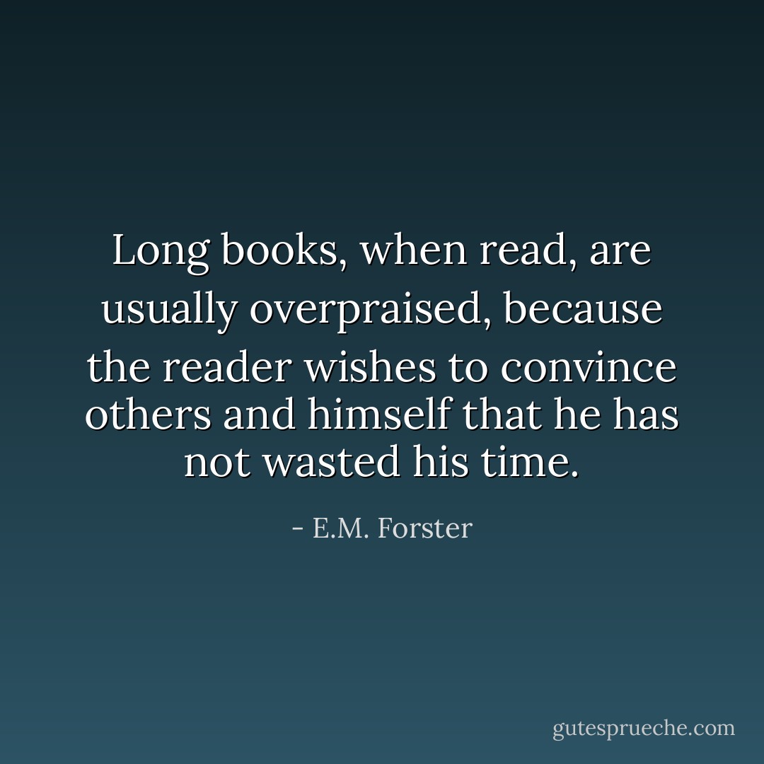 Long books, when read, are usually overpraised, because the reader wishes to convince others and himself that he has not wasted his time. - E.M. Forster