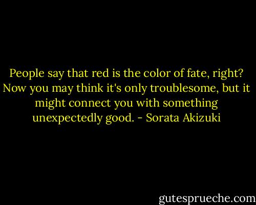 People say that red is the color of fate, right? Now you may think it's only troublesome, but it might connect you with something unexpectedly good. - Sorata Akizuki