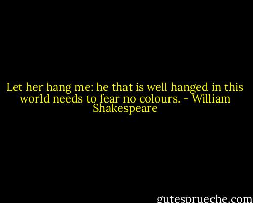 Let her hang me: he that is well hanged in this<br />world needs to fear no colours. - William Shakespeare
