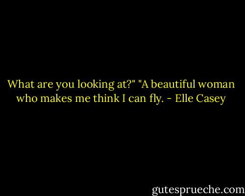 What are you looking at?"<br />"A beautiful woman who makes me think I can fly. - Elle Casey